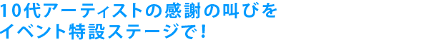 10代アーティストの感謝の叫びをイベント特設ステージで！