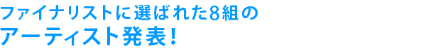 ファイナリストに選ばれた8組のアーティスト発表