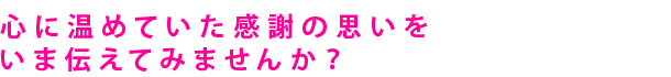 心に温めていた感謝の思いをいま伝えてみませんか？