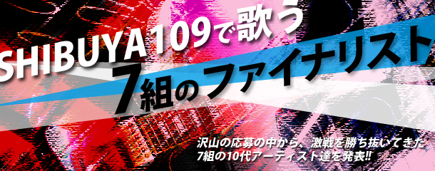 SHIBUYA 109で歌う7組のファイナリスト 沢山の応募の中から、激戦を勝ち抜いてきた7組の10代アーティスト達を発表!